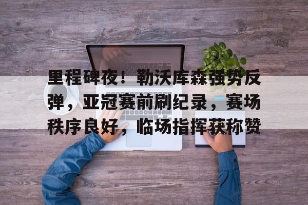 包含里程碑夜！勒沃库森强势反弹，亚冠赛前刷纪录，赛场秩序良好，临场指挥获称赞的词条u8国际娱乐